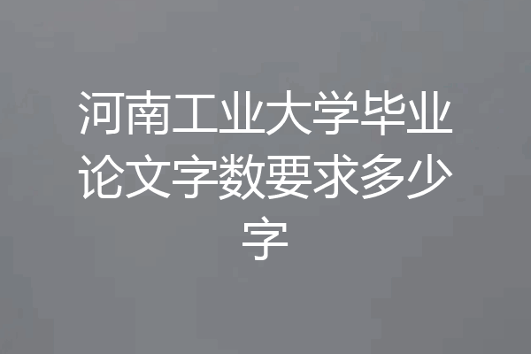 河南工业大学毕业论文字数要求多少字