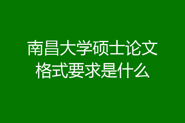 南昌大学硕士论文格式要求是什么