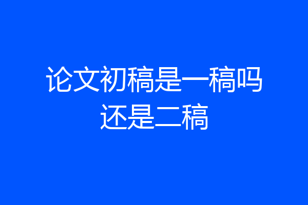 论文初稿是一稿吗还是二稿