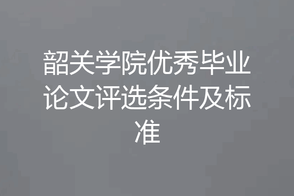 韶关学院优秀毕业论文评选条件及标准