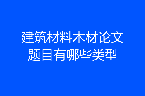 建筑材料木材论文题目有哪些类型