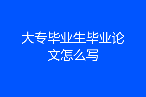 大专毕业生毕业论文怎么写
