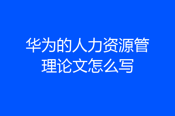 华为的人力资源管理论文怎么写