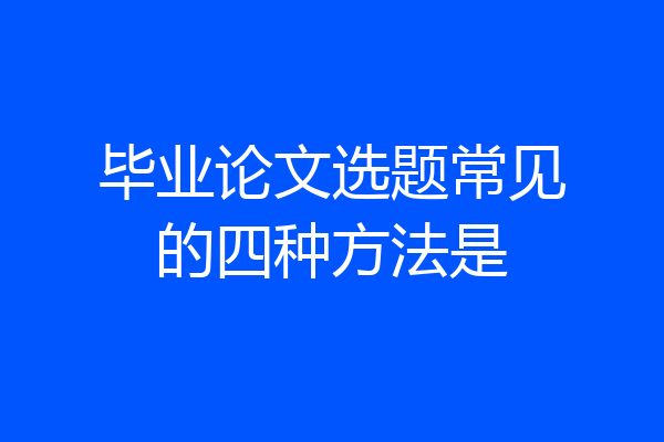 毕业论文选题常见的四种方法是