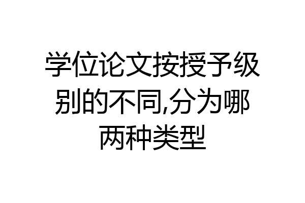 学位论文按授予级别的不同,分为哪两种类型