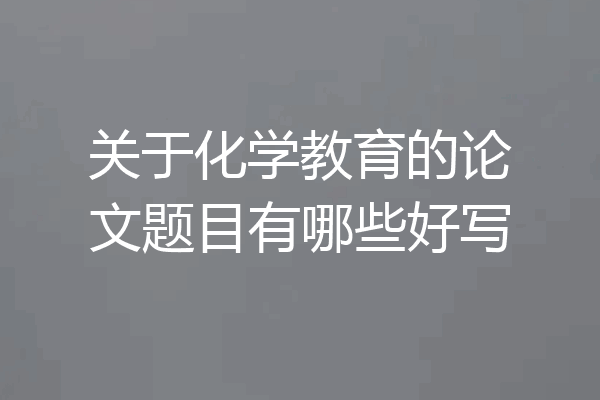 关于化学教育的论文题目有哪些好写