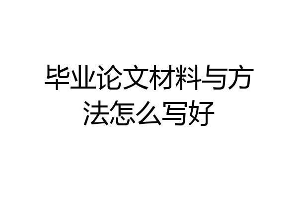 毕业论文材料与方法怎么写好