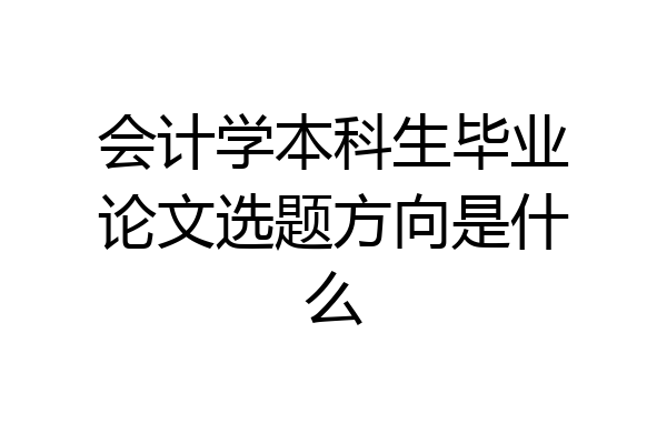 会计学本科生毕业论文选题方向是什么