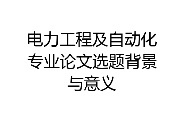 电力工程及自动化专业论文选题背景与意义