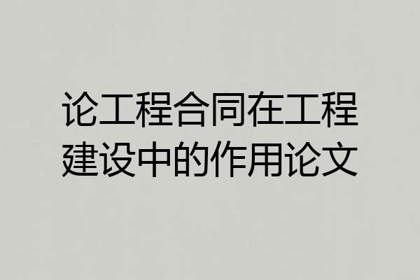 论工程合同在工程建设中的作用论文