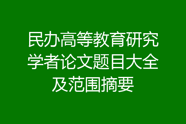 民办高等教育研究学者论文题目大全及范围摘要