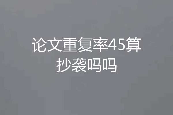 论文重复率45算抄袭吗吗