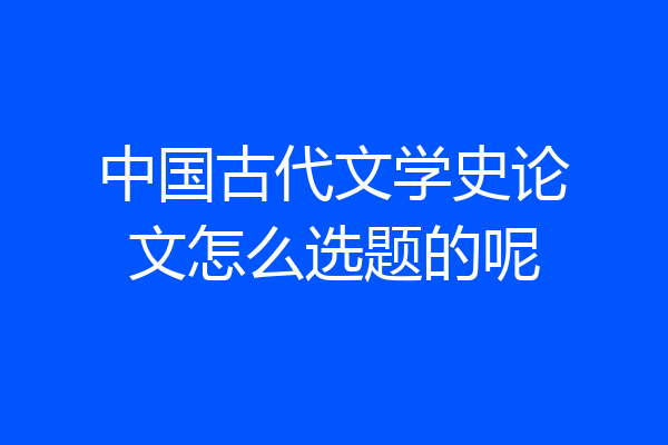 中国古代文学史论文怎么选题的呢