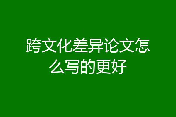 跨文化差异论文怎么写的更好