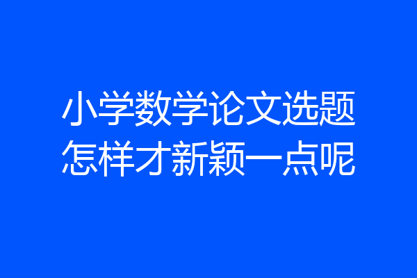 小学数学论文选题怎样才新颖一点呢