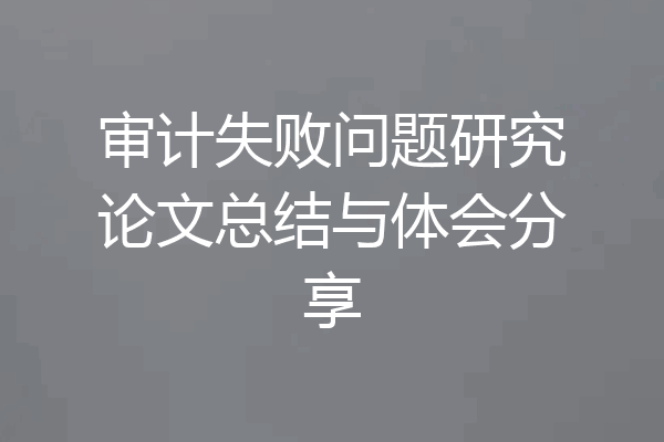 审计失败问题研究论文总结与体会分享
