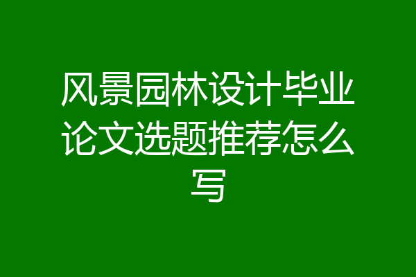 风景园林设计毕业论文选题推荐怎么写