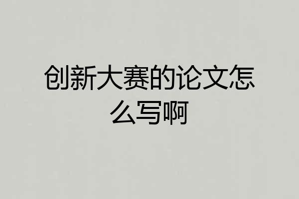 创新大赛的论文怎么写啊