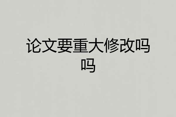 论文要重大修改吗吗