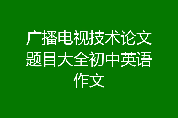 广播电视技术论文题目大全初中英语作文