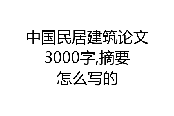 中国民居建筑论文3000字,摘要怎么写的
