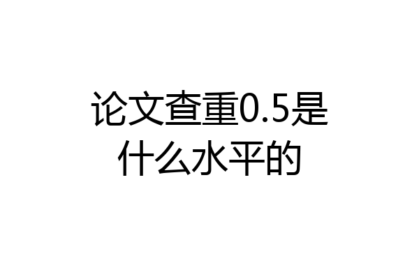 论文查重0.5是什么水平的