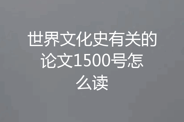 世界文化史有关的论文1500号怎么读