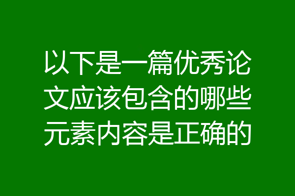 以下是一篇优秀论文应该包含的哪些元素内容是正确的