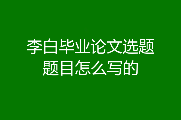 李白毕业论文选题题目怎么写的