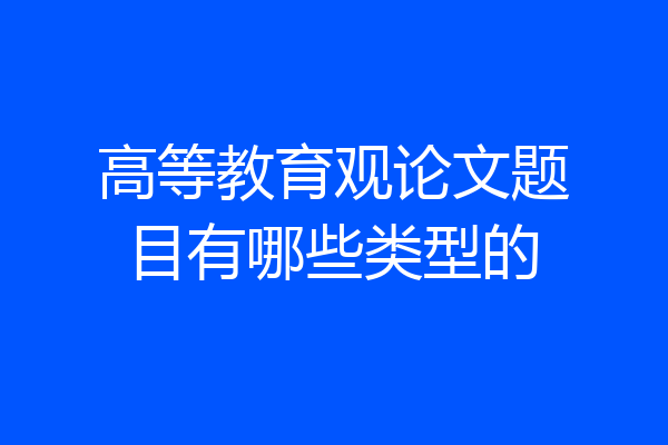 高等教育观论文题目有哪些类型的