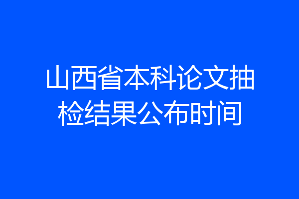 山西省本科论文抽检结果公布时间