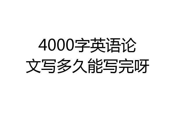 4000字英语论文写多久能写完呀