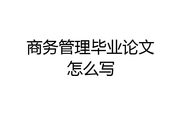 商务管理毕业论文怎么写