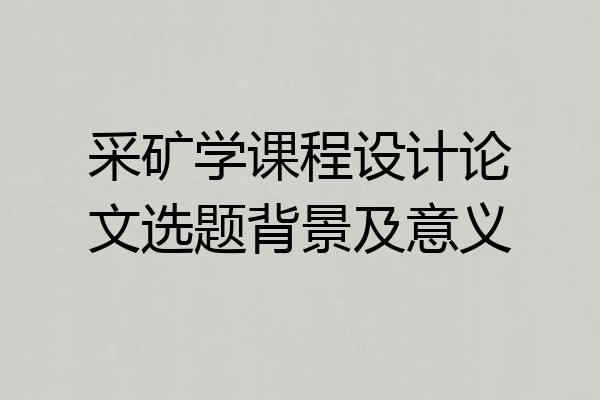 采矿学课程设计论文选题背景及意义