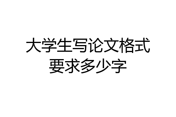 大学生写论文格式要求多少字
