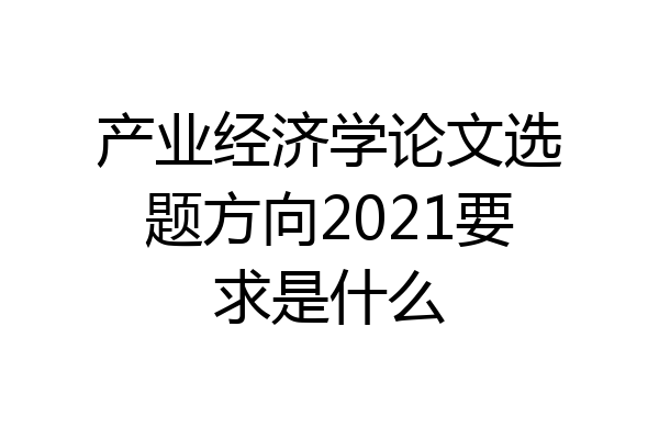 产业经济学论文选题方向2021要求是什么