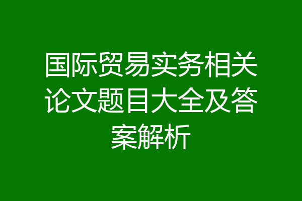 国际贸易实务相关论文题目大全及答案解析
