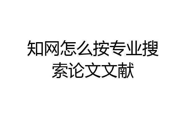 知网怎么按专业搜索论文文献