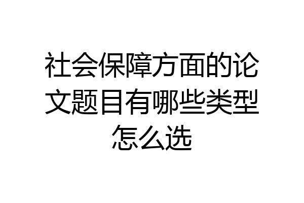 社会保障方面的论文题目有哪些类型怎么选
