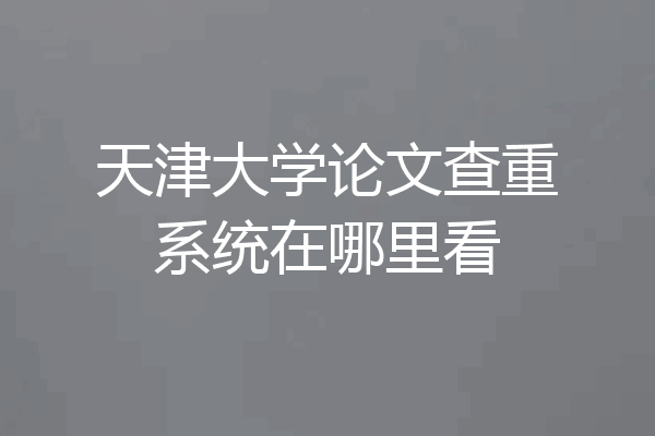 天津大学论文查重系统在哪里看
