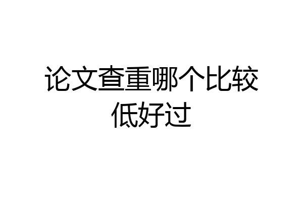 论文查重哪个比较低好过