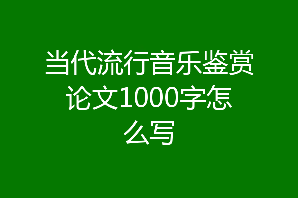 当代流行音乐鉴赏论文1000字怎么写