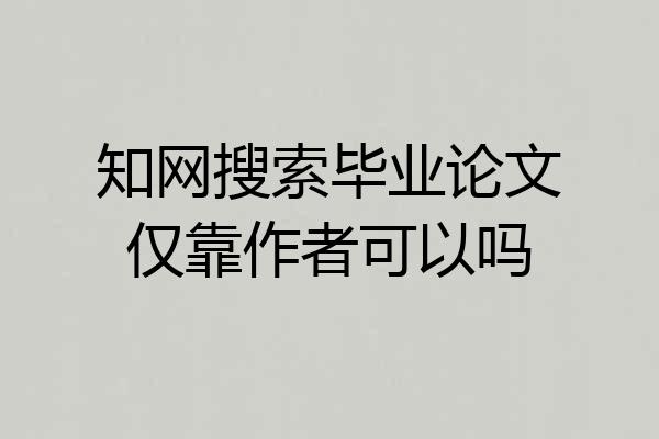 知网搜索毕业论文仅靠作者可以吗