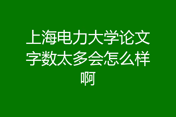 上海电力大学论文字数太多会怎么样啊