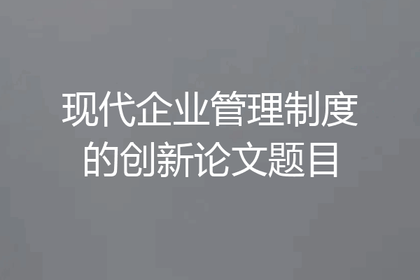 现代企业管理制度的创新论文题目