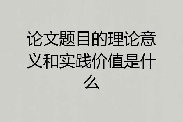 论文题目的理论意义和实践价值是什么