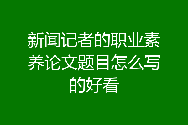 新闻记者的职业素养论文题目怎么写的好看