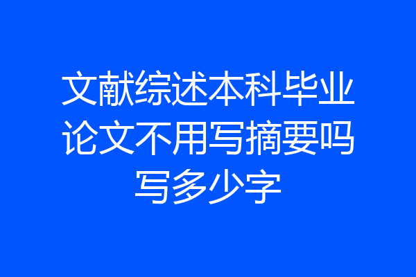 文献综述本科毕业论文不用写摘要吗写多少字