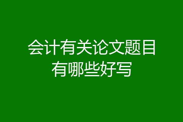 会计有关论文题目有哪些好写