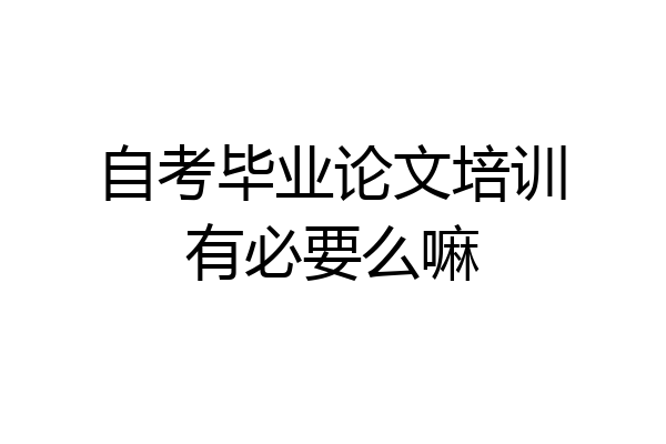 自考毕业论文培训有必要么嘛